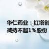 华仁药业：红塔创新拟减持不超1%股份