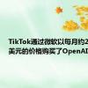 TikTok通过微软以每月约2000万美元的价格购买了OpenAI的模型