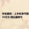 华安鑫创：上半年净亏损2819.835万元 同比盈转亏