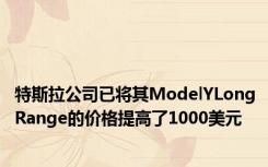 特斯拉公司已将其ModelYLongRange的价格提高了1000美元