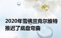 2020年雪佛兰克尔维特推迟了底盘弯曲