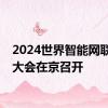 2024世界智能网联汽车大会在京召开