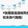 #张雨霏流泪说死也要死在泳池#[抱抱]