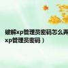 破解xp管理员密码怎么弄（破解xp管理员密码）