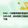 FAO：7月粮农组织食品价格指数为120.8点，较6月修订后的指数略有下降