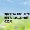 首发999元 KTC H27T22X显示器发布：2K 185Hz屏、硬件级低蓝光