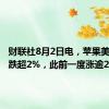 财联社8月2日电，苹果美股盘后跌超2%，此前一度涨逾2%。