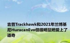 吉普Trackhawk和2021年兰博基尼HuracanEvo但很明显她爱上了道奇