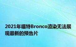 2021年福特Bronco渲染无法展现最新的预告片