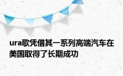 ura歌凭借其一系列高端汽车在美国取得了长期成功