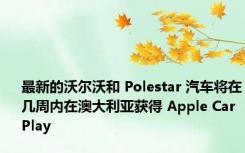 最新的沃尔沃和 Polestar 汽车将在几周内在澳大利亚获得 Apple CarPlay