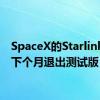 SpaceX的Starlink将于下个月退出测试版