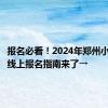 报名必看！2024年郑州小学入学线上报名指南来了→