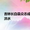 吉林长白县众志成城战洪水