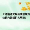 上海能源交易所原油期货主力合约日内跌幅扩大至5%