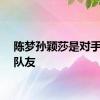 陈梦孙颖莎是对手更是队友