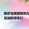 陈梦说感谢现场为我们加油的球迷们