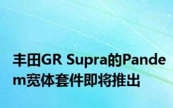 丰田GR Supra的Pandem宽体套件即将推出