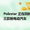 Polestar 正在同时准备三款新电动汽车