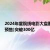 2024年度院线电影大盘票房(含预售)突破300亿