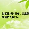 财联社8月5日电，三星韩股股价跌幅扩大至7%。