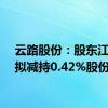 云路股份：股东江志俊拟减持0.42%股份