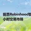 据悉Robinhood暂停24小时交易市场