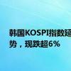 韩国KOSPI指数延续跌势，现跌超6%