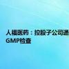 人福医药：控股子公司通过英国GMP检查