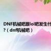 DNF机械吧跟lol吧发生什么事了?（dnf机械吧）