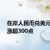 在岸人民币兑美元日内涨超300点