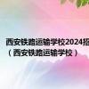 西安铁路运输学校2024招生简章（西安铁路运输学校）