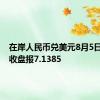 在岸人民币兑美元8月5日16:30收盘报7.1385