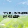 *ST大药：终止筹划控制权变更事项 明日起复牌