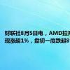 财联社8月5日电，AMD拉升转涨，现涨超1%，盘初一度跌超8%。