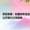 京投发展：拟面向专业投资者非公开发行公司债券