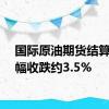 国际原油期货结算价大幅收跌约3.5%