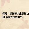 保险、银行等大金融板块持续走弱 中国太保跌超5%