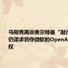 马斯克再诉奥尔特曼“敲诈勒索” 仍谋求剥夺微软的OpenAI模型授权