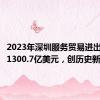 2023年深圳服务贸易进出口总额1300.7亿美元，创历史新高