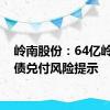 岭南股份：64亿岭南转债兑付风险提示