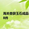 海关查获玉石成品毛料38件