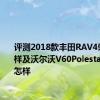 评测2018款丰田RAV4荣放怎么样及沃尔沃V60Polestar发动机怎样