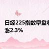 日经225指数早盘收盘上涨2.3%