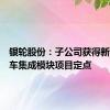 银轮股份：子公司获得新能源卡车集成模块项目定点