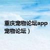 重庆宠物论坛app（重庆宠物论坛）