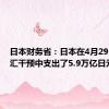 日本财务省：日本在4月29日的外汇干预中支出了5.9万亿日元