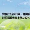 财联社8月7日电，韩国股市综合股价指数收盘上涨1.82%。