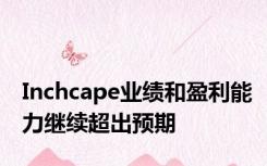 Inchcape业绩和盈利能力继续超出预期