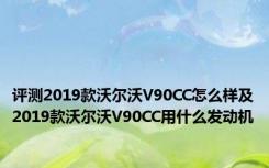 评测2019款沃尔沃V90CC怎么样及2019款沃尔沃V90CC用什么发动机